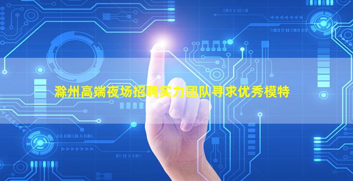 滁州高端夜场招聘实力团队寻求优秀模特